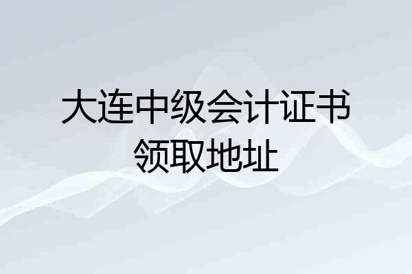 大连中级会计证书领取地址