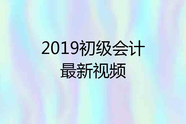 2019初级会计最新视频