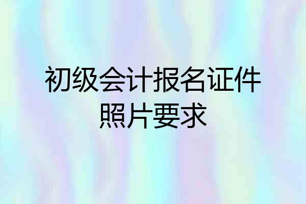 初级会计报名证件照片要求