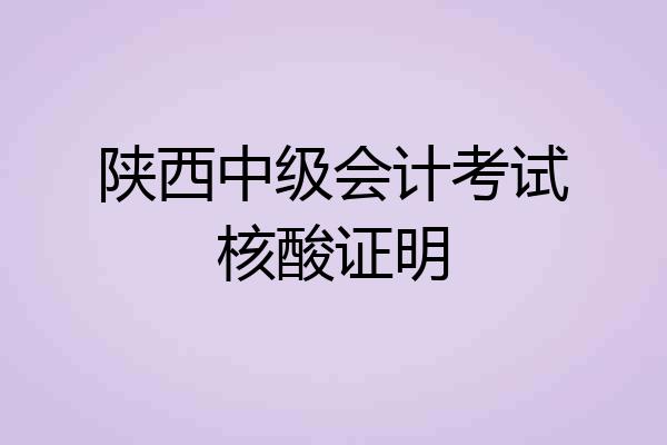 陕西中级会计考试核酸证明
