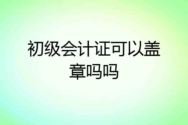 初级会计证可以盖章吗吗