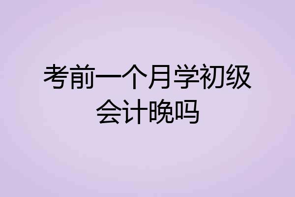 考前一个月学初级会计晚吗