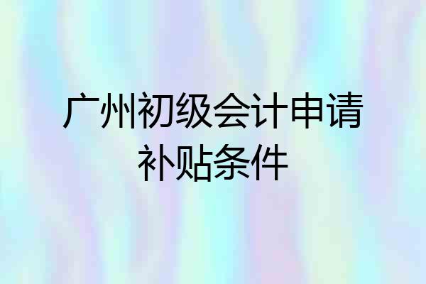 广州初级会计申请补贴条件