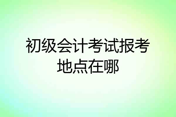 初级会计考试报考地点在哪