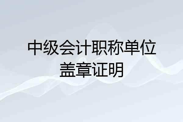 中级会计职称单位盖章证明
