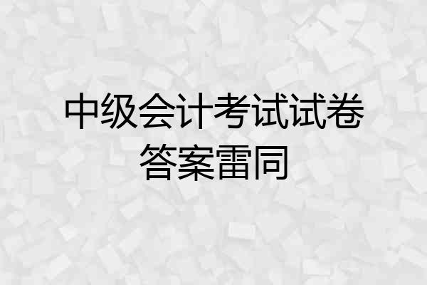中级会计考试试卷答案雷同