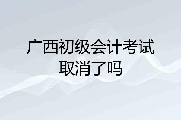 广西初级会计考试取消了吗