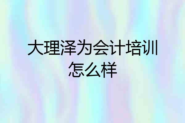 大理泽为会计培训怎么样