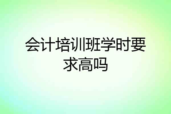 会计培训班学时要求高吗