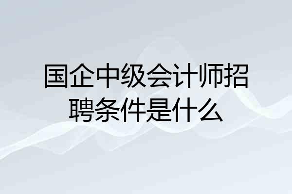 国企中级会计师招聘条件是什么