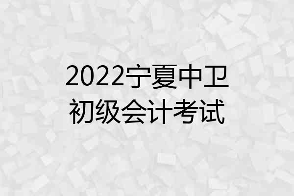 2022宁夏中卫初级会计考试