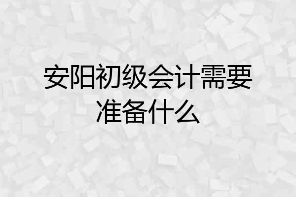 安阳初级会计需要准备什么