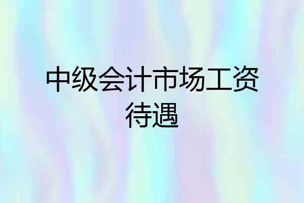 中级会计市场工资待遇