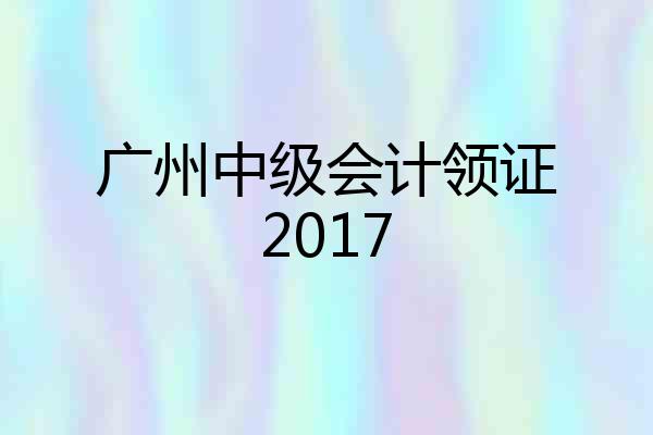 广州中级会计领证2017