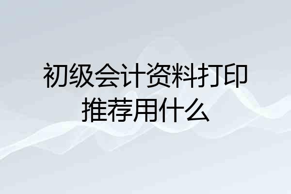 初级会计资料打印推荐用什么
