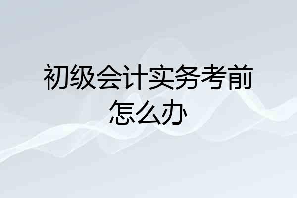 初级会计实务考前怎么办