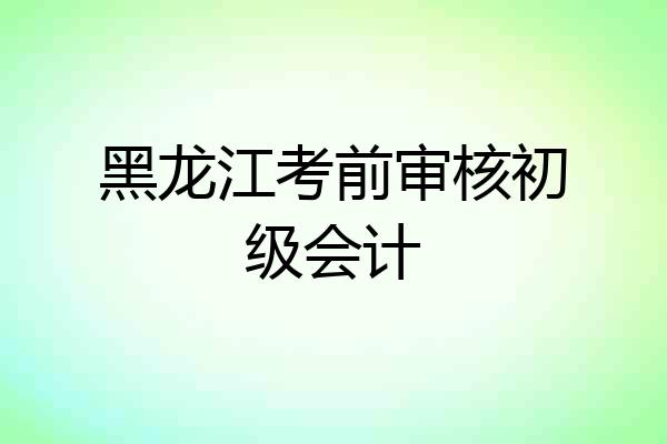 黑龙江考前审核初级会计