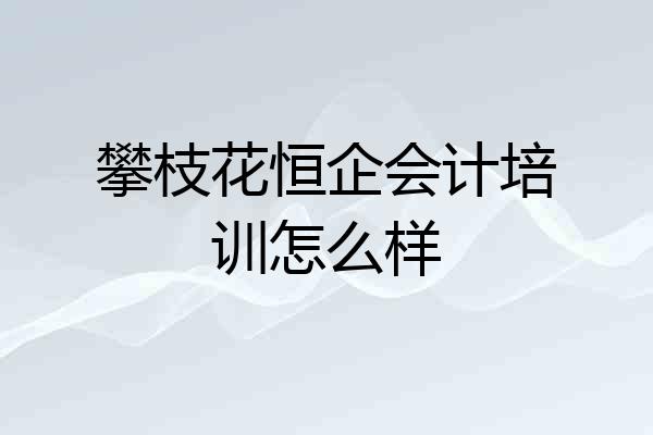 攀枝花恒企会计培训怎么样