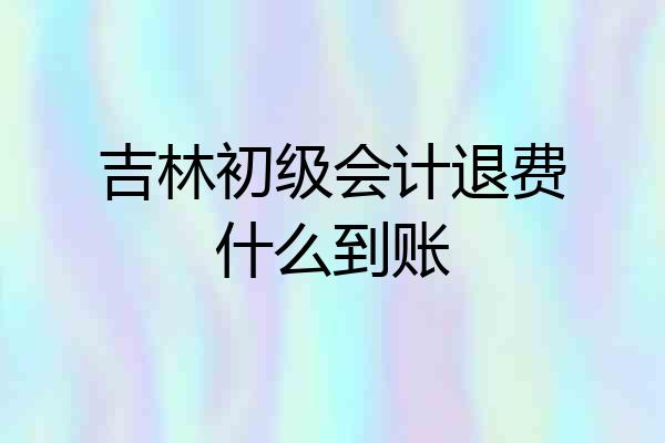 吉林初级会计退费什么到账