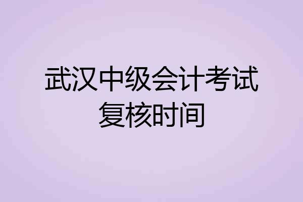 武汉中级会计考试复核时间