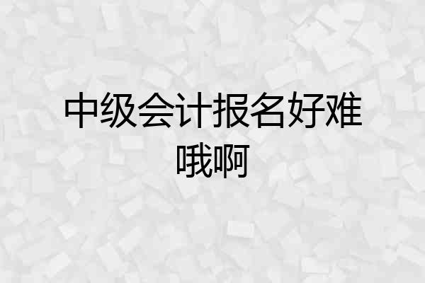 中级会计报名好难哦啊