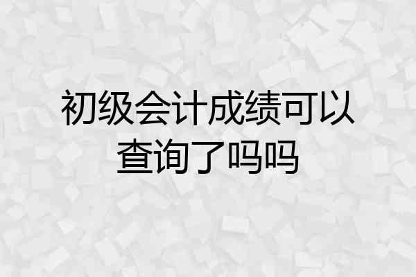 初级会计成绩可以查询了吗吗