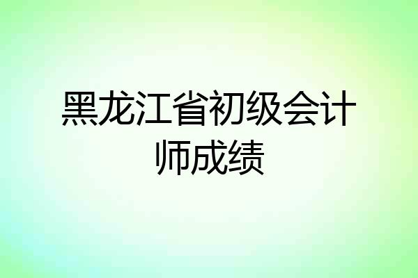 黑龙江省初级会计师成绩