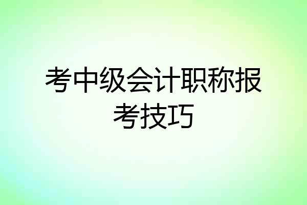 考中级会计职称报考技巧