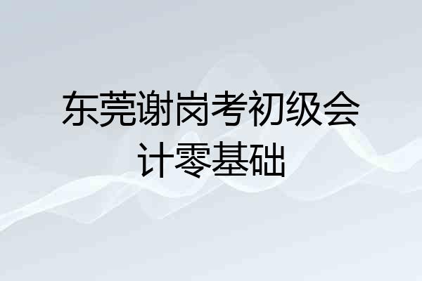 东莞谢岗考初级会计零基础