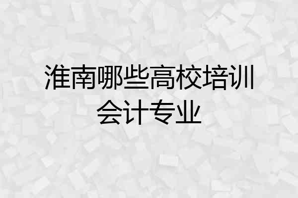 淮南哪些高校培训会计专业