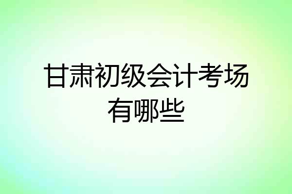 甘肃初级会计考场有哪些