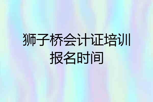 狮子桥会计证培训报名时间