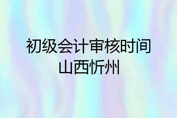 初级会计审核时间山西忻州