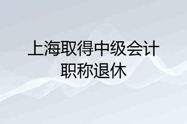 上海取得中级会计职称退休