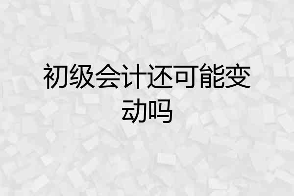 初级会计还可能变动吗