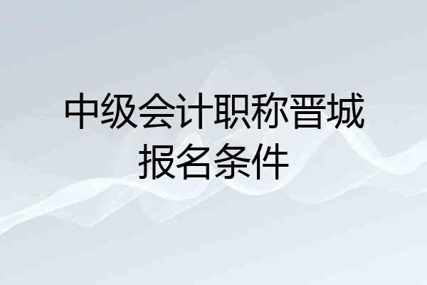 中级会计职称晋城报名条件