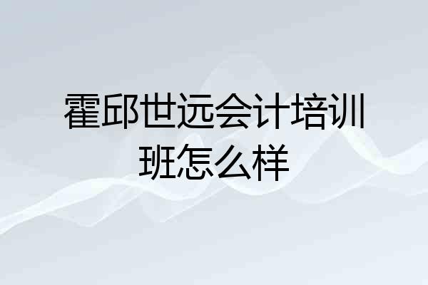 霍邱世远会计培训班怎么样