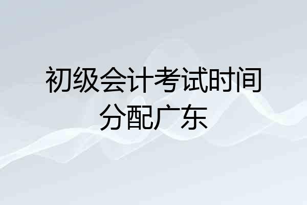 初级会计考试时间分配广东