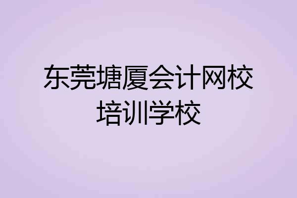 东莞塘厦会计网校培训学校