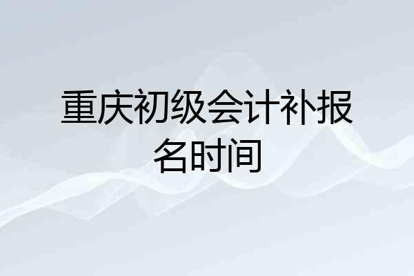 重庆初级会计补报名时间