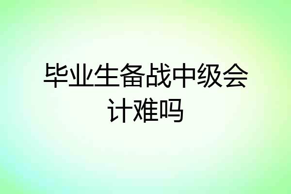 毕业生备战中级会计难吗