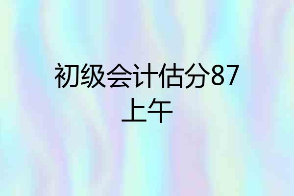 初级会计估分87上午