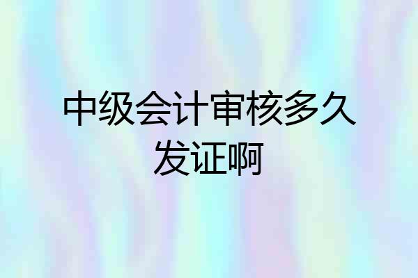 中级会计审核多久发证啊