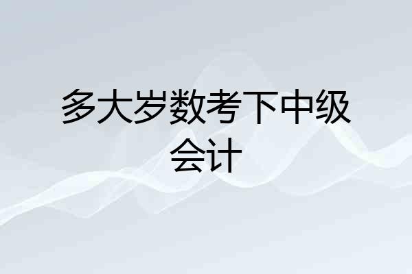 多大岁数考下中级会计