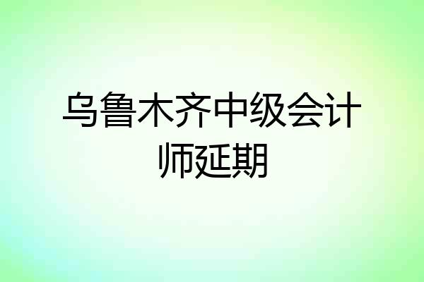 乌鲁木齐中级会计师延期
