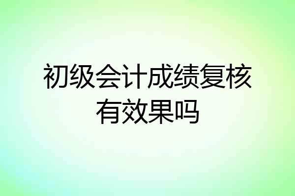 初级会计成绩复核有效果吗