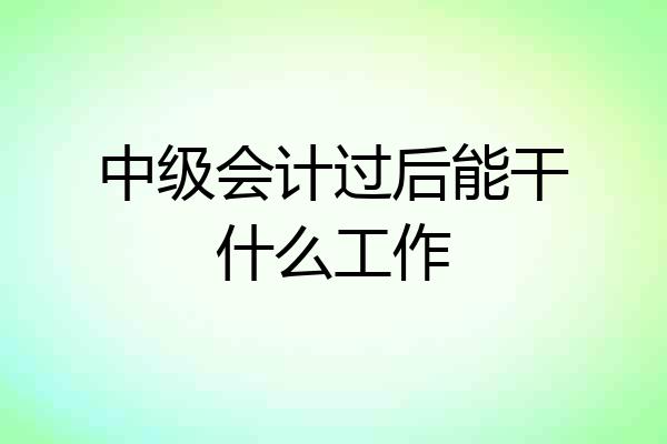 中级会计过后能干什么工作