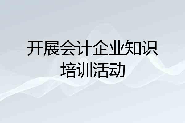 开展会计企业知识培训活动