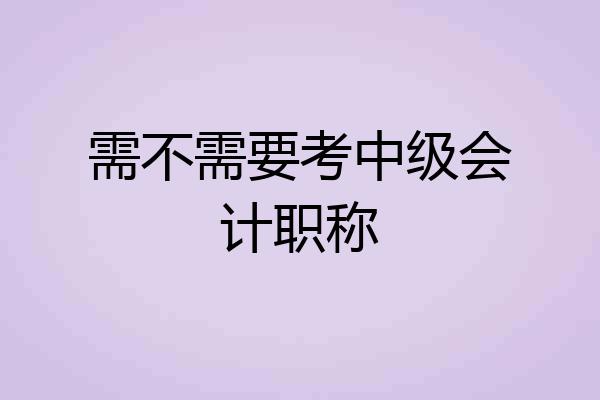 需不需要考中级会计职称