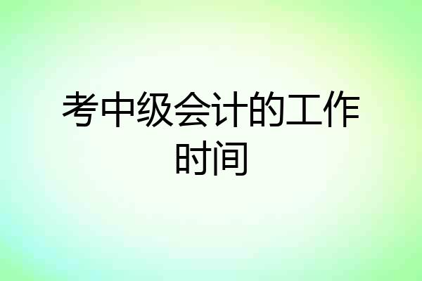 考中级会计的工作时间